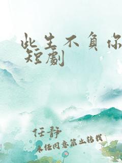 此生不负你情深 短剧