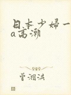 日本少妇一级做a高潮