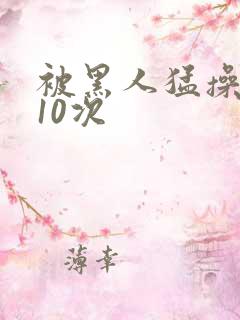 被黑人猛操高潮10次