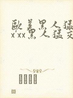 欧美黑人猛交xx'xx黑人猛交xyx黑人猛交美