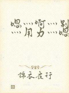 嗯灬啊灬别停啊灬用力灬嗯灬