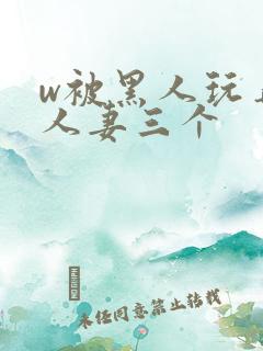 w被黑人玩弄的人妻三个