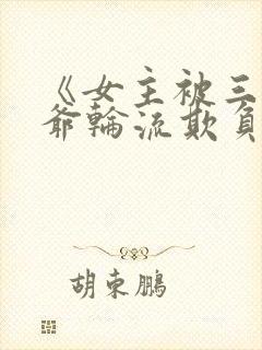 《女主被三个少爷轮流欺负》