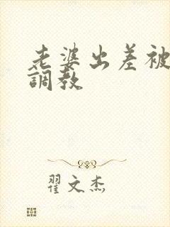 老婆出差被黑人调教