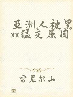 亚洲人被黑人xxx猛交原因