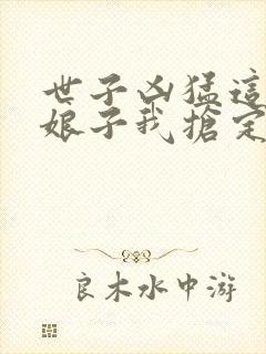 世子凶猛这个小娘子我抢定了章节