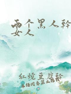 两个黑人干一个女人