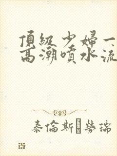 顶级少妇一线天高潮喷水流出白浆