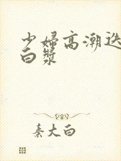 少妇高潮迭起冒白浆