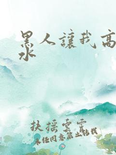 黑人让我高潮喷水