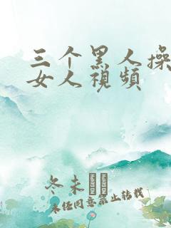三个黑人操一个女人视频