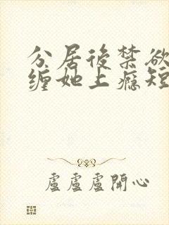 分居后禁欲总裁缠她上瘾短剧全集