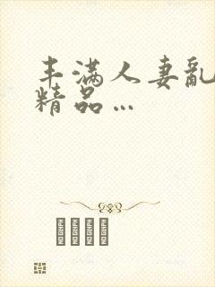 丰满人妻乱又伦精品…