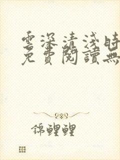 云深清浅时全文免费阅读无弹窗