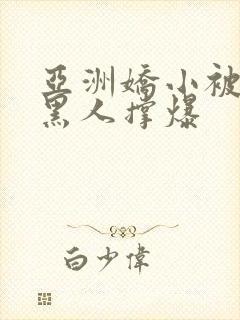 亚洲娇小被巨大黑人撑爆