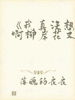 《我真没想重生啊柳岸花又明小说》