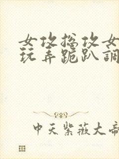 女攻总攻女尊h玩弄跪趴调教