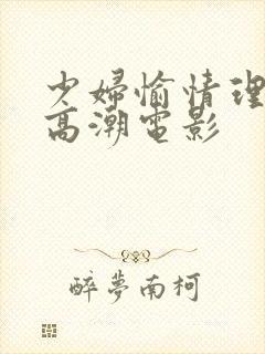 少妇愉情理伦片高潮电影