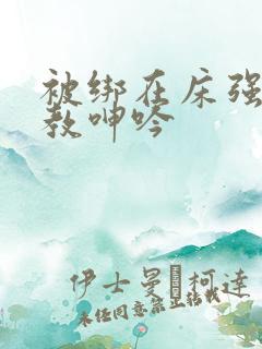 被绑在床强做调教呻吟