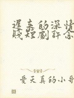 迟来的深情比草贱短剧许念安