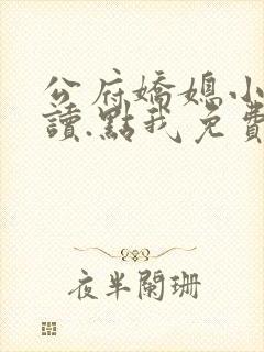 公府娇媳小说阅读.点我免费看.cc
