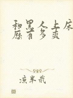 和黑人上床的经历有多爽