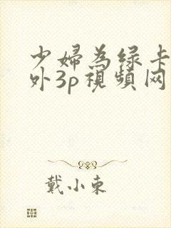 少妇为绿卡被老外3p视频网