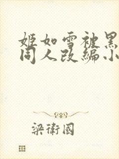 姬如雪被黑恶堕同人改编小说叫什么