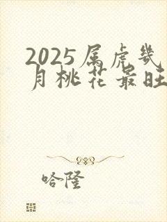 2025属虎几月桃花最旺呢