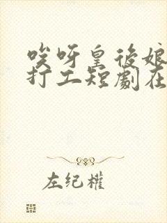 唉呀皇后娘娘来打工短剧在线观看