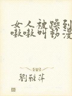 女人被躁到高潮嗷嗷叫动漫