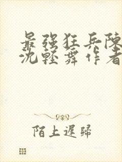 最强狂兵陈六何沈轻舞作者