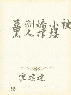 亚洲娇小被巨大黑人撑爆