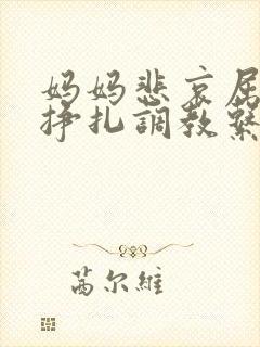 妈妈悲哀屈辱的挣扎调教系列小说