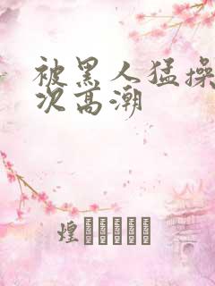 被黑人猛操10次高潮