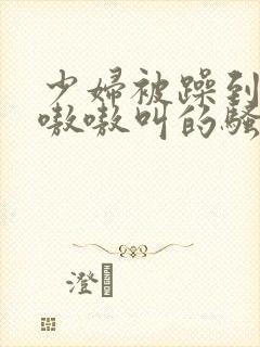 少妇被躁到高潮嗷嗷叫的骚话