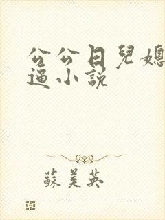 公公日儿媳妇逼逼小说