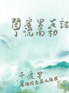 闺蜜男友认错人了沉南初