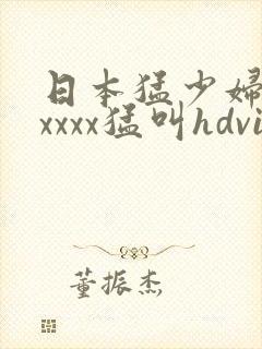 日本猛少妇色xxxxx猛叫hdvi