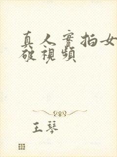 真人实拍女处被破视频