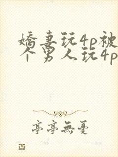 娇妻玩4p被3个男人玩4p