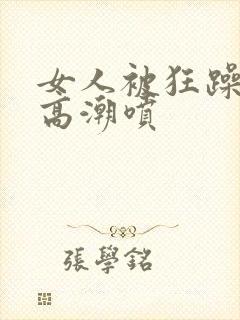 女人被狂躁c到高潮喷