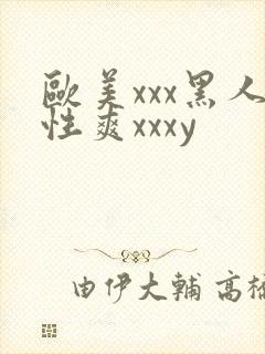 欧美xxx黑人性爽xxxy