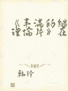 《丰满的继母2理伦片》在线观看