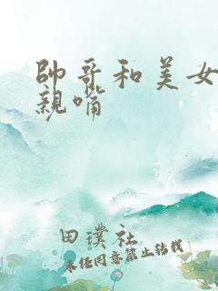 帅哥和美女一起亲嘴