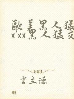 欧美黑人猛交xx'xx黑人猛交xyx黑人猛交美