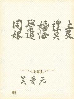 同学婚礼上,新娘追悔莫及在哪看