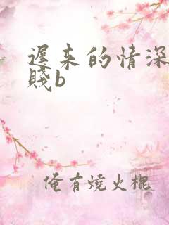 迟来的情深比草贱b