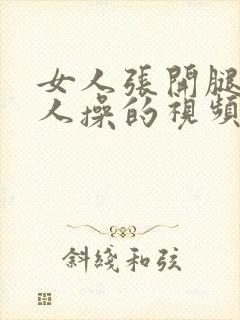 女人张开腿被男人操的视频