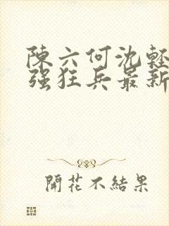 陈六何沈轻舞最强狂兵最新